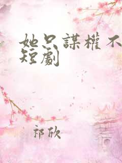 她只谋权不谋爱短剧