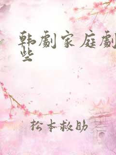 韩剧家庭剧有哪些 韩剧家庭剧有哪些