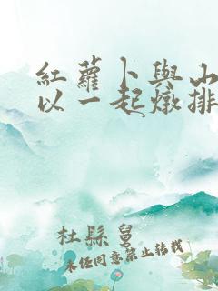 红萝卜与山药可以一起炖排骨汤吗