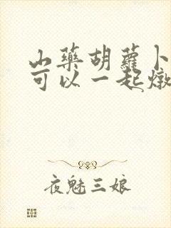山药胡萝卜玉米可以一起炖排骨吗