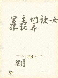 男主们被女主狠狠玩弄