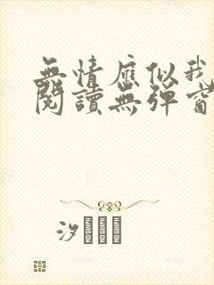 无情应似我免费阅读无弹窗 无情应似我免费阅读无弹窗