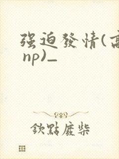 强迫发情(高h np)_ 强迫发情(高h np)_