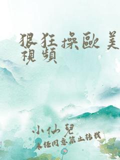 狠狂操欧美女人视频 狠狂操欧美女人视频
