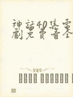 神话40集电视剧免费看全集
