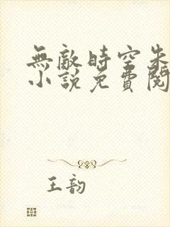 无敌时空朱怡焕小说免费阅读