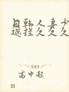 日韩人妻少妇无遮拦久久久精品