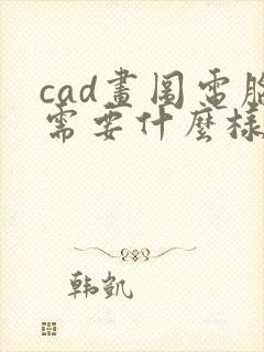 cad画图电脑需要什么样配置