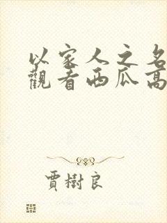 以家人之名免费观看西瓜高清 以家人之名免费观看西瓜高清
