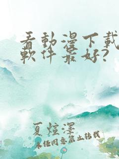 看动漫下载什么软件最好? 看动漫下载什么软件最好?