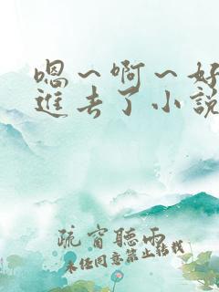 嗯~啊~好猛~进去了小说 嗯~啊~好猛~进去了小说