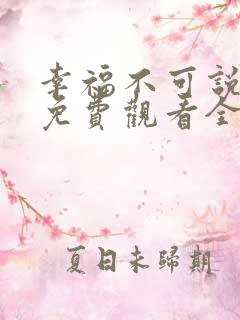 幸福不可说短剧免费观看全集 幸福不可说短剧免费观看全集