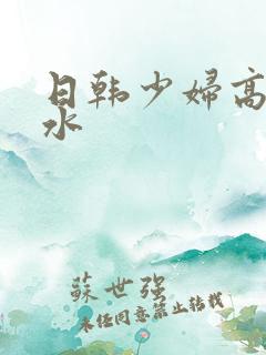 日韩少妇高潮喷水 日韩少妇高潮喷水