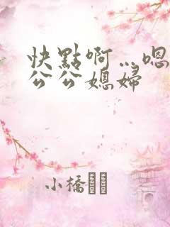 快点啊…嗯嗯嗯公公媳妇 快点啊…嗯嗯嗯公公媳妇