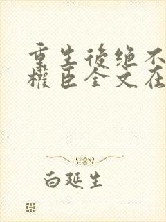 重生后绝不嫁给权臣全文在线阅读