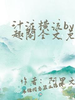 汁液横流by笔趣阁全文免费双男 汁液横流by笔趣阁全文免费双男
