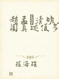 赵孟頫清明上河图真迹值多少钱