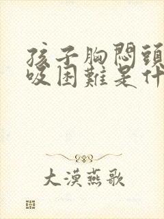 孩子胸闷头晕呼吸困难是什么原因 孩子胸闷头晕呼吸困难是什么原因