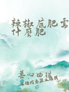辣椒底肥需要用什么肥 辣椒底肥需要用什么肥