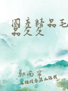 国产精品毛片极品久久 国产精品毛片极品久久