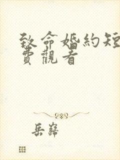 致命婚约短剧免费观看 致命婚约短剧免费观看