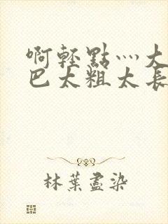 啊轻点灬大ji巴太粗太长了轻
