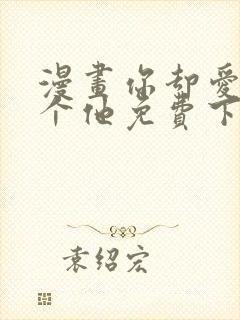 漫画你却爱着一个他免费下载 漫画你却爱着一个他免费下载