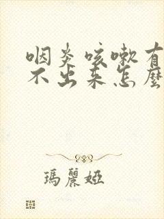 咽炎咳嗽有痰咳不出来怎么办