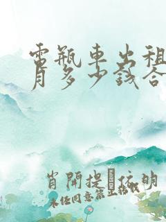 电瓶车出租一个月多少钱合适