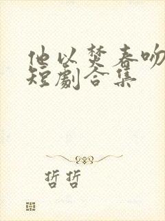 他以焚春吻长夏短剧合集