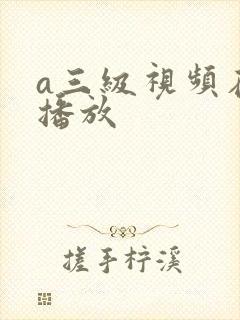 a三级视频在线播放 a三级视频在线播放