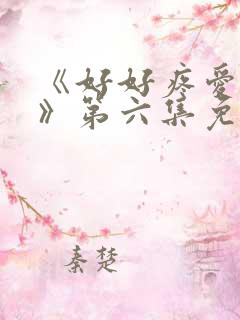 《好好疼爱里面》第六集免费观看 《好好疼爱里面》第六集免费观看