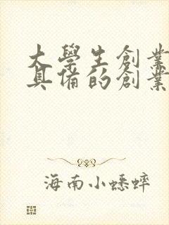 大学生创业应该具备的创业能力是 大学生创业应该具备的创业能力是