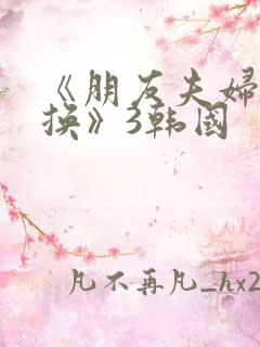 《朋友夫妇:交换》3韩国