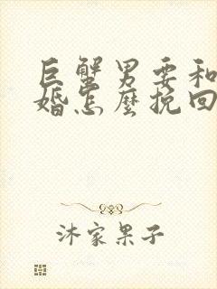 巨蟹男要和我离婚怎么挽回