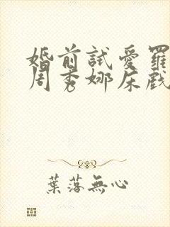 婚前试爱罗仲谦周秀娜床戏 婚前试爱罗仲谦周秀娜床戏