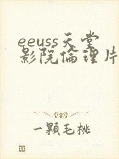 eeuss天堂影院伦理片在线影院 eeuss天堂影院伦理片在线影院