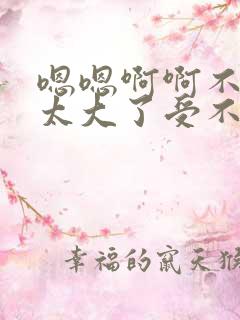 嗯嗯啊啊不要了太大了受不了了h