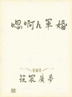 嗯啊h军婚 嗯啊h军婚
