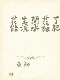 花生开花了能不能浇水施肥