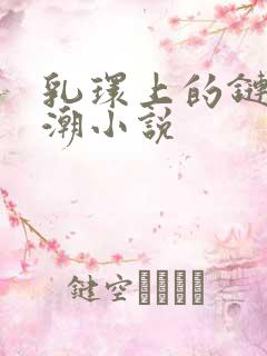 乳环上的链子高潮小说 乳环上的链子高潮小说