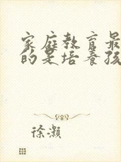 家庭教育最重要的是培养孩子的 家庭教育最重要的是培养孩子的