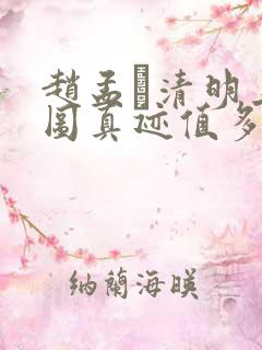 赵孟頫清明上河图真迹值多少钱 赵孟頫清明上河图真迹值多少钱