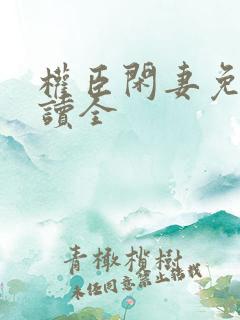 权臣闲妻免费阅读全 权臣闲妻免费阅读全
