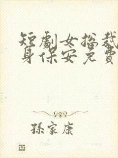 短剧女总裁的贴身保安免费看