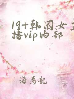 19+韩国女主播vip内部 19+韩国女主播vip内部