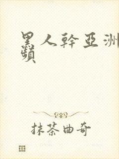 黑人干亚洲人视频