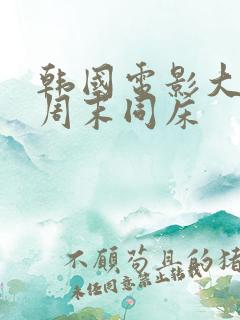 韩国电影大尺度周末同床 韩国电影大尺度周末同床