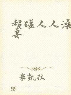 超碰人人澡人人妻 超碰人人澡人人妻