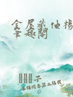 金屋藏他杨明夜笔趣阁 金屋藏他杨明夜笔趣阁